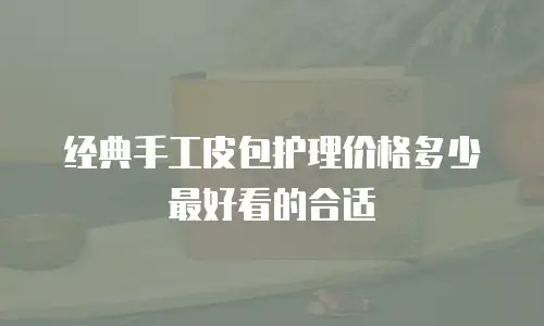 经典手工皮包护理价格多少最好看的合适