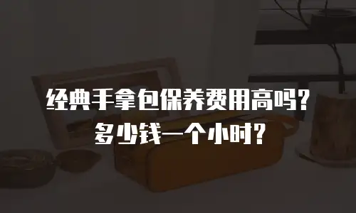 经典手拿包保养费用高吗？多少钱一个小时？