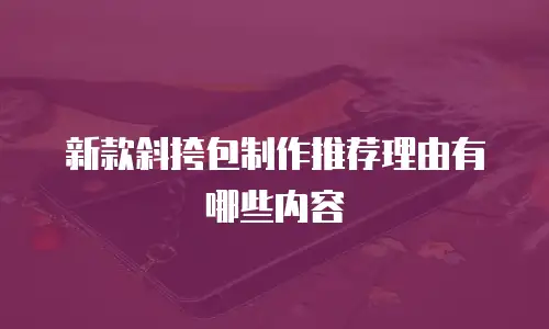 新款斜挎包制作推荐理由有哪些内容