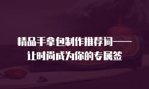 精品手拿包制作推荐词——让时尚成为你的专属签