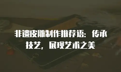 非遗皮雕制作推荐语：传承技艺，展现艺术之美