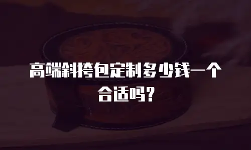 高端斜挎包定制多少钱一个合适吗？