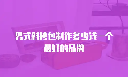 男式斜挎包制作多少钱一个最好的品牌
