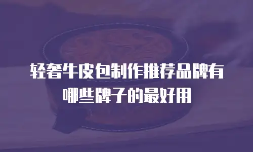 轻奢牛皮包制作推荐品牌有哪些牌子的最好用