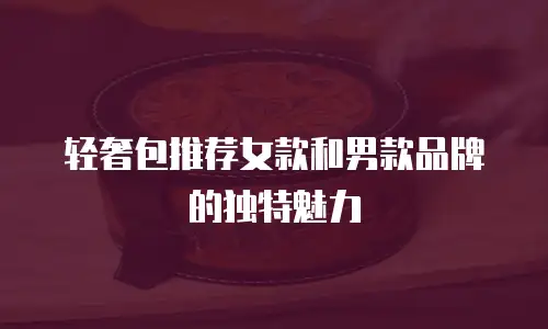 轻奢包推荐女款和男款品牌的独特魅力