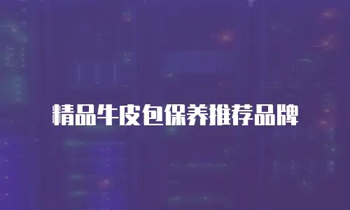 精品牛皮包保养推荐品牌