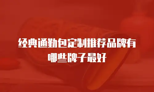 经典通勤包定制推荐品牌有哪些牌子最好