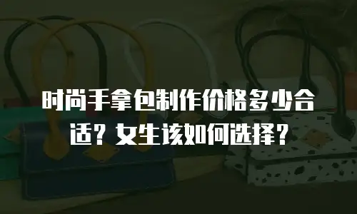 时尚手拿包制作价格多少合适？女生该如何选择？
