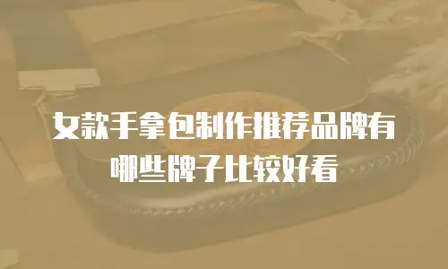 女款手拿包制作推荐品牌有哪些牌子比较好看