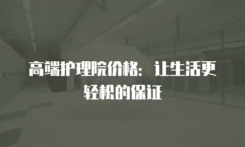 高端护理院价格：让生活更轻松的保证