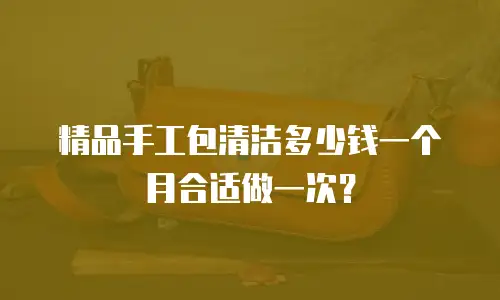精品手工包清洁多少钱一个月合适做一次？