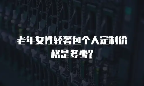 老年女性轻奢包个人定制价格是多少?