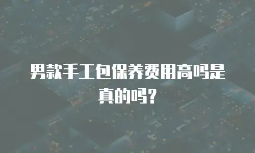 男款手工包保养费用高吗是真的吗？