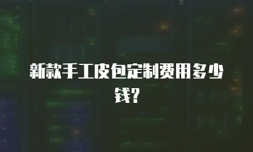 新款手工皮包定制费用多少钱？