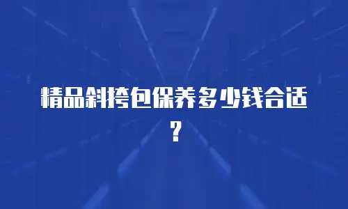 精品斜挎包保养多少钱合适？