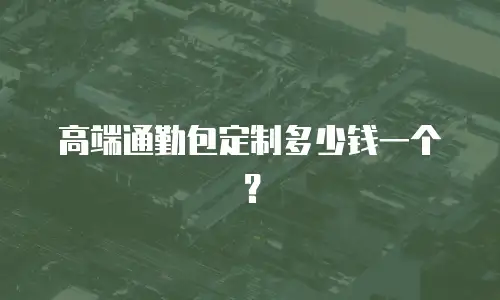 高端通勤包定制多少钱一个？