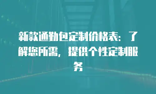新款通勤包定制价格表：了解您所需，提供个性定制服务