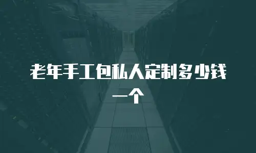 老年手工包私人定制多少钱一个