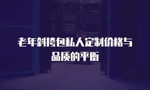 老年斜挎包私人定制价格与品质的平衡