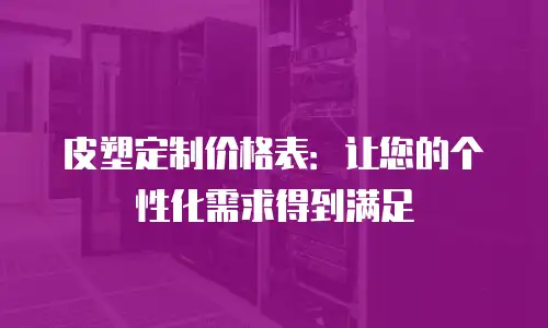 皮塑定制价格表：让您的个性化需求得到满足
