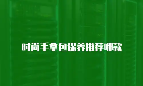 时尚手拿包保养推荐哪款