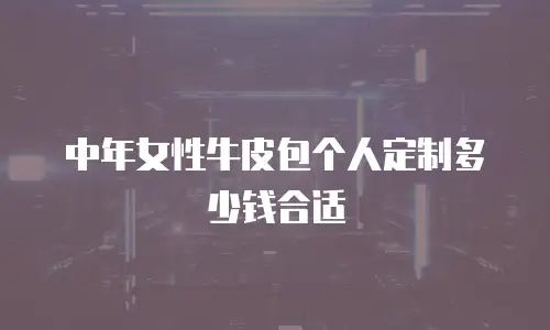 中年女性牛皮包个人定制多少钱合适