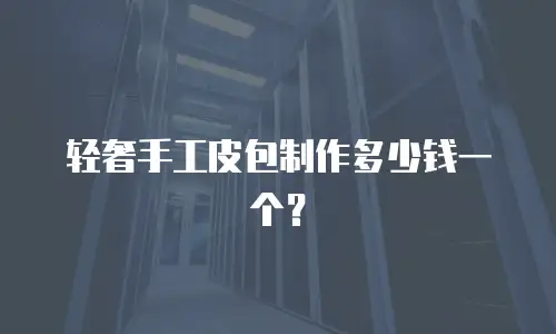 轻奢手工皮包制作多少钱一个？