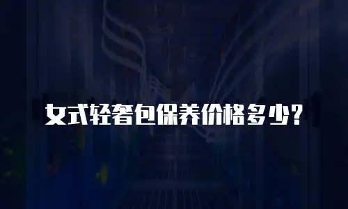 女式轻奢包保养价格多少？