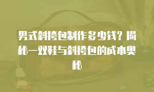 男式斜挎包制作多少钱？揭秘一双鞋与斜挎包的成本奥秘