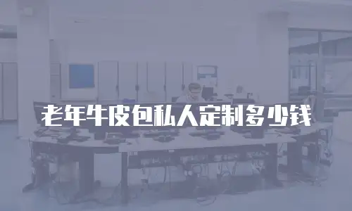 老年牛皮包私人定制多少钱