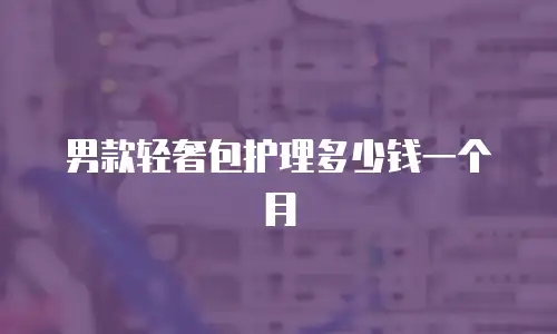 男款轻奢包护理多少钱一个月