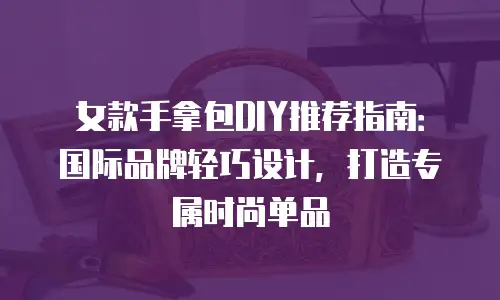 女款手拿包DIY推荐指南：国际品牌轻巧设计，打造专属时尚单品