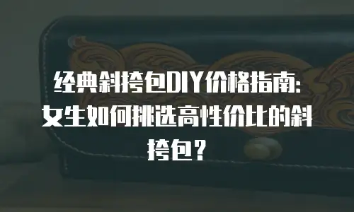经典斜挎包DIY价格指南：女生如何挑选高性价比的斜挎包？