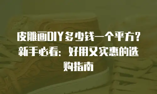 皮雕画DIY多少钱一个平方？新手必看：好用又实惠的选购指南