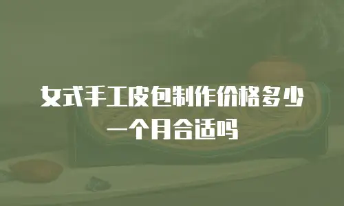 女式手工皮包制作价格多少一个月合适吗