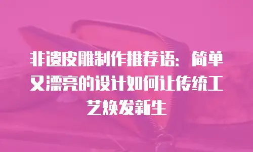 非遗皮雕制作推荐语：简单又漂亮的设计如何让传统工艺焕发新生