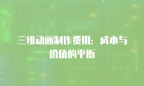 三维动画制作费用：成本与价值的平衡