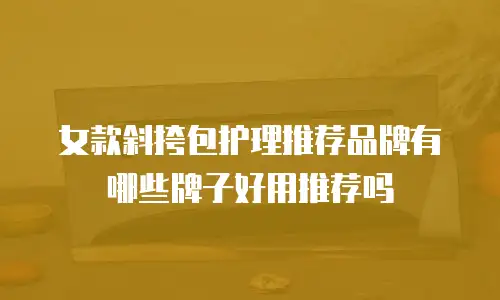 女款斜挎包护理推荐品牌有哪些牌子好用推荐吗