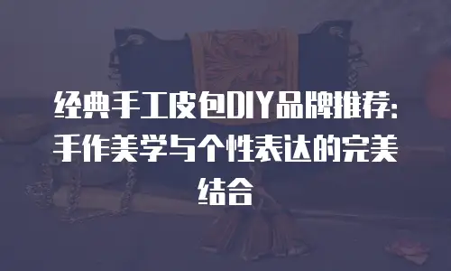 经典手工皮包DIY品牌推荐：手作美学与个性表达的完美结合