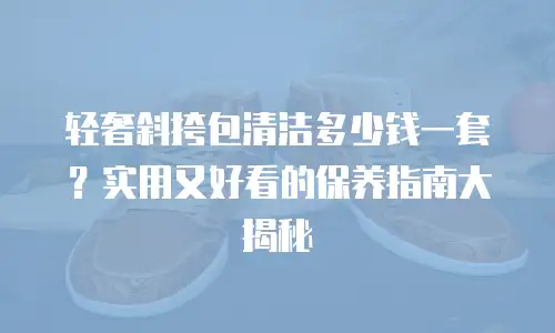 轻奢斜挎包清洁多少钱一套？实用又好看的保养指南大揭秘