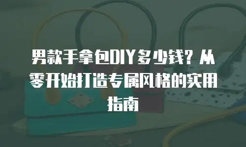 男款手拿包DIY多少钱？从零开始打造专属风格的实用指南