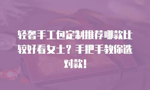轻奢手工包定制推荐哪款比较好看女士？手把手教你选对款！