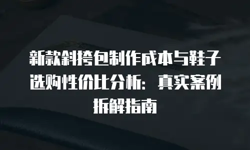 新款斜挎包制作成本与鞋子选购性价比分析：真实案例拆解指南