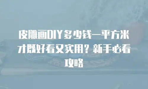 皮雕画DIY多少钱一平方米才既好看又实用？新手必看攻略