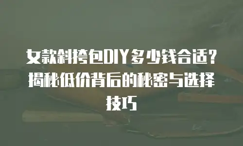 女款斜挎包DIY多少钱合适？揭秘低价背后的秘密与选择技巧