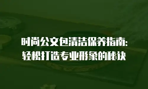 时尚公文包清洁保养指南：轻松打造专业形象的秘诀