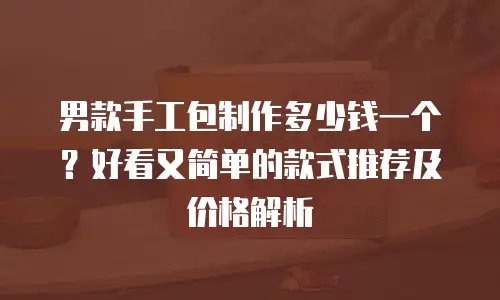 男款手工包制作多少钱一个？好看又简单的款式推荐及价格解析