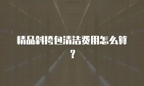 精品斜挎包清洁费用怎么算？
