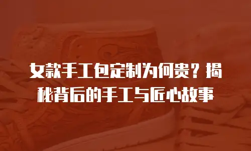 女款手工包定制为何贵？揭秘背后的手工与匠心故事