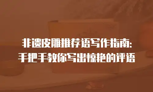 非遗皮雕推荐语写作指南：手把手教你写出惊艳的评语